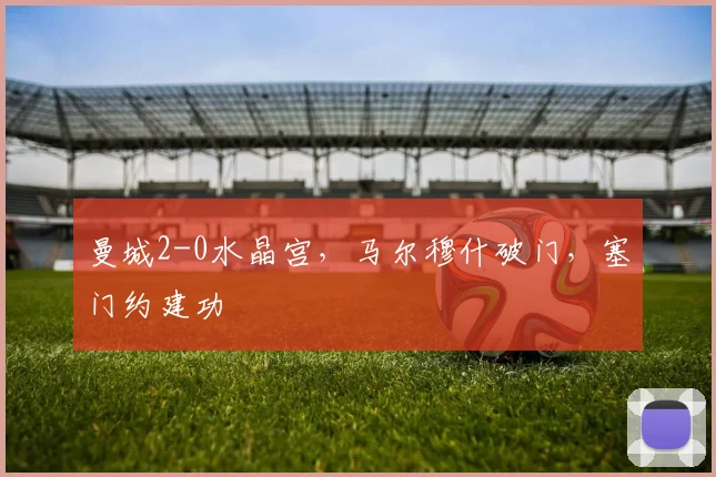 曼城2-0水晶宫，马尔穆什破门，塞门约建功