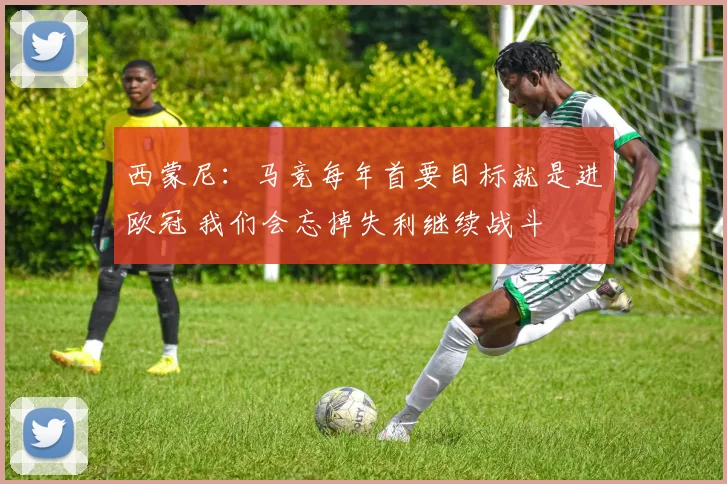 西蒙尼：马竞每年首要目标就是进欧冠 我们会忘掉失利继续战斗