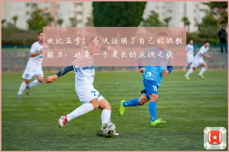 坎比亚索：齐沃证明了自己的执教能力，这是一个漫长的庆祝之夜